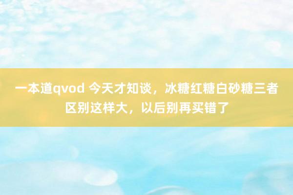 一本道qvod 今天才知谈，冰糖红糖白砂糖三者区别这样大，以后别再买错了