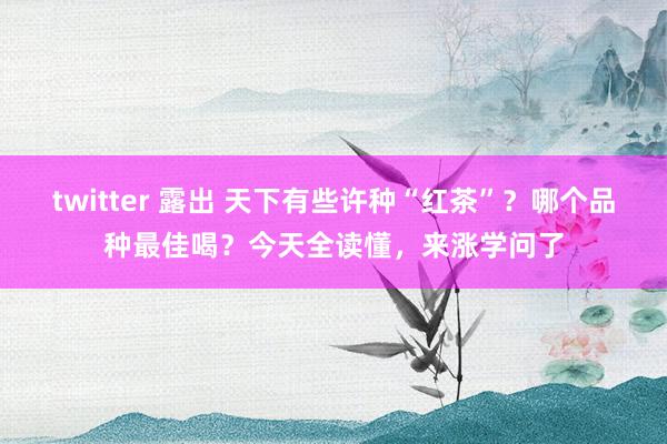 twitter 露出 天下有些许种“红茶”？哪个品种最佳喝？今天全读懂，来涨学问了