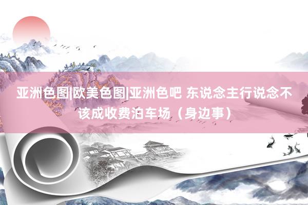 亚洲色图|欧美色图|亚洲色吧 东说念主行说念不该成收费泊车场（身边事）