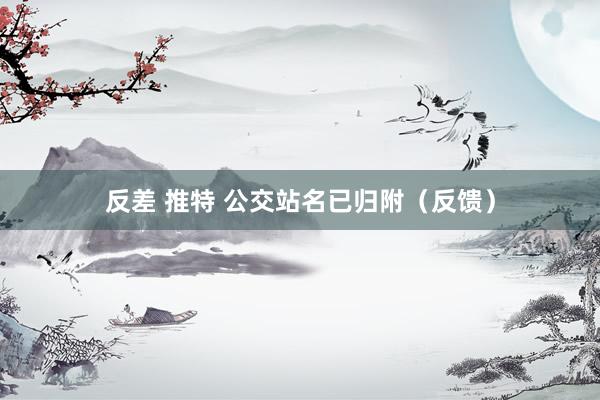 反差 推特 公交站名已归附（反馈）