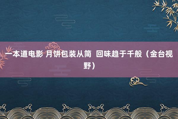 一本道电影 月饼包装从简  回味趋于千般（金台视野）