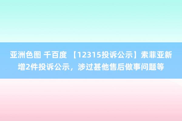 亚洲色图 千百度 【12315投诉公示】索菲亚新增2件投诉公示，涉过甚他售后做事问题等