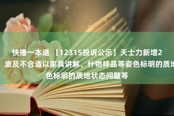 快播一本道 【12315投诉公示】天士力新增2件投诉公示，波及不合适以家具讲解、什物样品等姿色标明的质地状态问题等