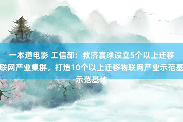 一本道电影 工信部：救济寰球设立5个以上迁移物联网产业集群，打造10个以上迁移物联网产业示范基地