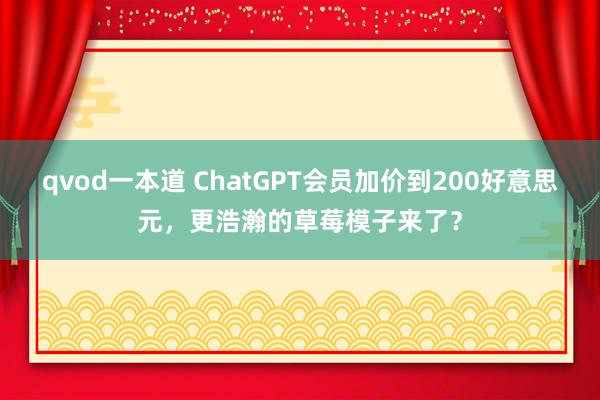 qvod一本道 ChatGPT会员加价到200好意思元，更浩瀚的草莓模子来了？
