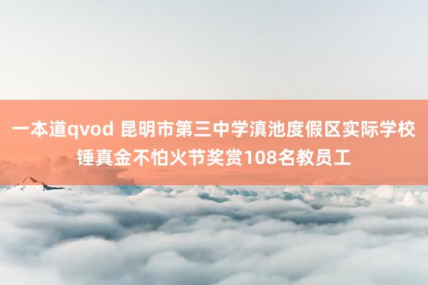 一本道qvod 昆明市第三中学滇池度假区实际学校锤真金不怕火节奖赏108名教员工