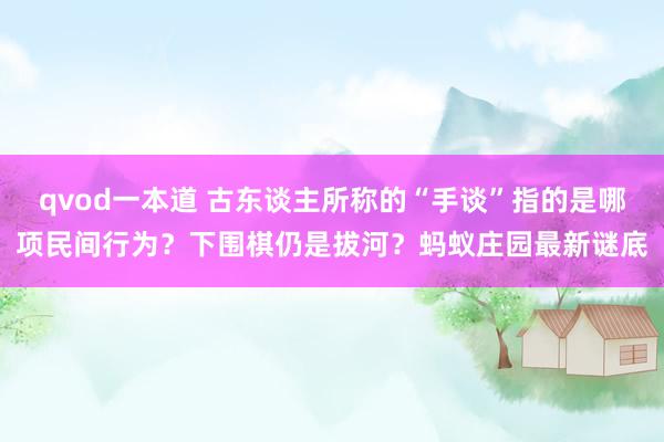 qvod一本道 古东谈主所称的“手谈”指的是哪项民间行为？下围棋仍是拔河？蚂蚁庄园最新谜底