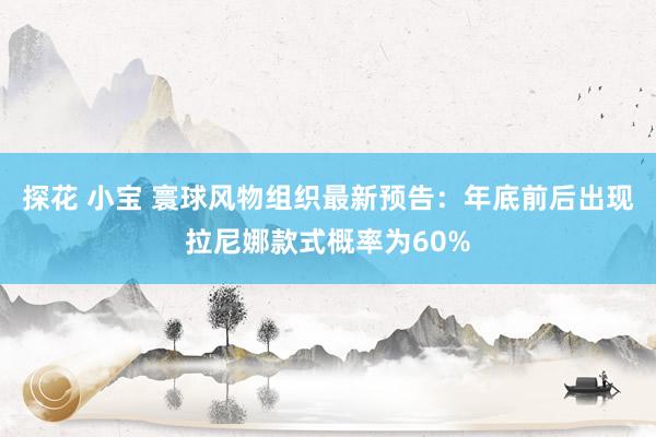 探花 小宝 寰球风物组织最新预告:年底前后出现拉尼娜款式概率为60%
