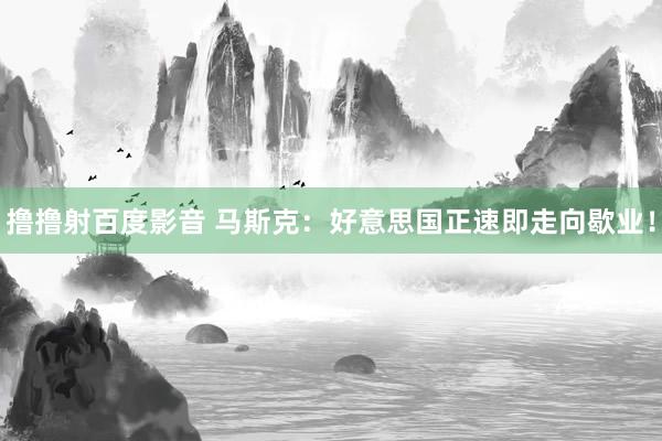 撸撸射百度影音 马斯克：好意思国正速即走向歇业！