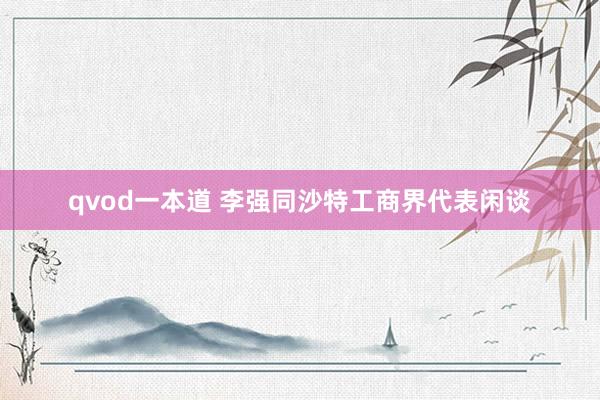 qvod一本道 李强同沙特工商界代表闲谈