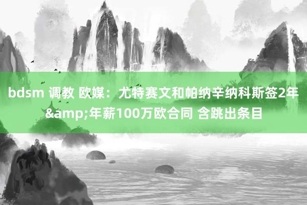 bdsm 调教 欧媒：尤特赛文和帕纳辛纳科斯签2年&年薪100万欧合同 含跳出条目