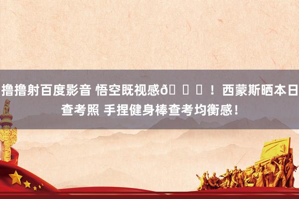 撸撸射百度影音 悟空既视感😛！西蒙斯晒本日查考照 手捏健身棒查考均衡感！