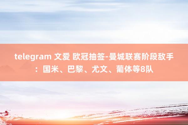 telegram 文爱 欧冠抽签-曼城联赛阶段敌手：国米、巴黎、尤文、葡体等8队