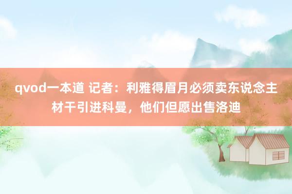 qvod一本道 记者：利雅得眉月必须卖东说念主材干引进科曼，他们但愿出售洛迪
