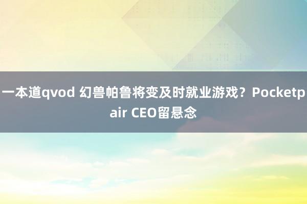 一本道qvod 幻兽帕鲁将变及时就业游戏？Pocketpair CEO留悬念