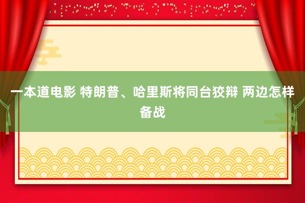 一本道电影 特朗普、哈里斯将同台狡辩 两边怎样备战
