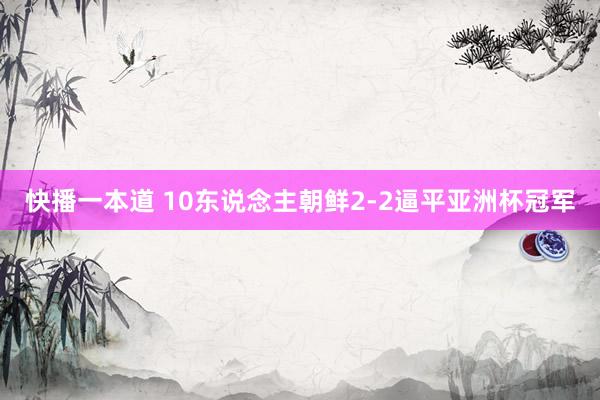 快播一本道 10东说念主朝鲜2-2逼平亚洲杯冠军