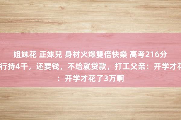 姐妹花 正妹兒 身材火爆雙倍快樂 高考216分的大学外行持4千，还要钱，不给就贷款，打工父亲：开学才花了3万啊