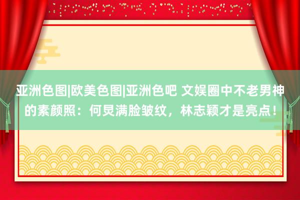 亚洲色图|欧美色图|亚洲色吧 文娱圈中不老男神的素颜照：何炅满脸皱纹，林志颖才是亮点！