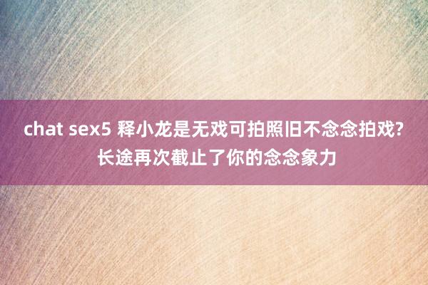 chat sex5 释小龙是无戏可拍照旧不念念拍戏? 长途再次截止了你的念念象力