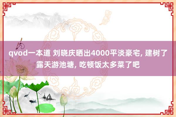 qvod一本道 刘晓庆晒出4000平淡豪宅， 建树了露天游池塘， 吃顿饭太多菜了吧