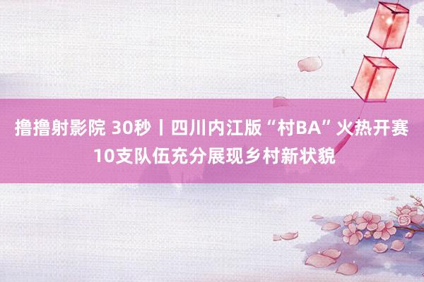 撸撸射影院 30秒丨四川内江版“村BA”火热开赛 10支队伍充分展现乡村新状貌
