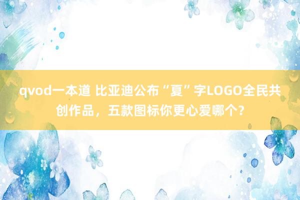 qvod一本道 比亚迪公布“夏”字LOGO全民共创作品，五款图标你更心爱哪个？