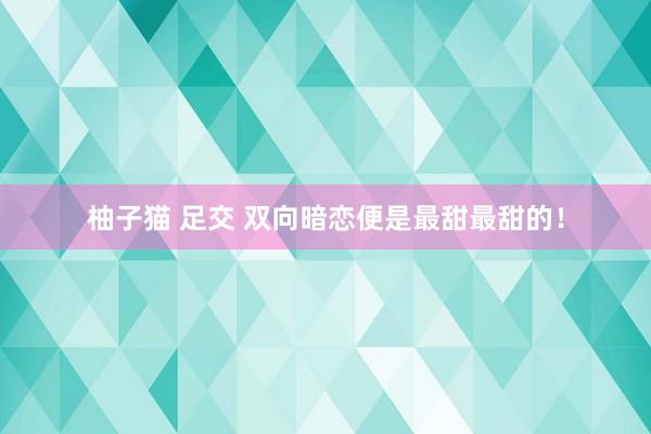 柚子猫 足交 双向暗恋便是最甜最甜的！