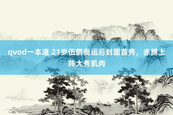 qvod一本道 21岁伍鹏奥运后封面首秀，赤膊上阵大秀肌肉