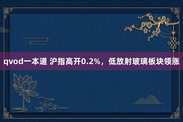 qvod一本道 沪指高开0.2%，低放射玻璃板块领涨