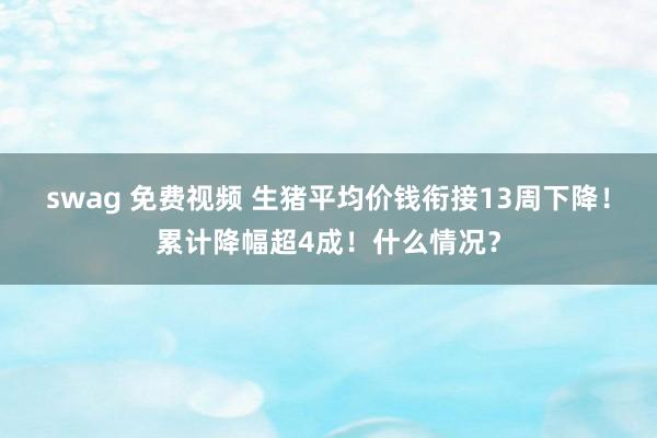 swag 免费视频 生猪平均价钱衔接13周下降！累计降幅超4成！什么情况？