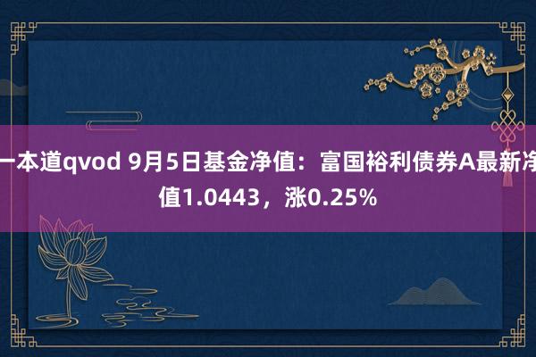 一本道qvod 9月5日基金净值：富国裕利债券A最新净值1.0443，涨0.25%
