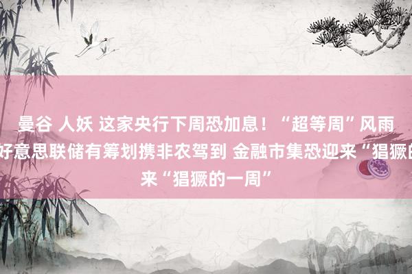 曼谷 人妖 这家央行下周恐加息！“超等周”风雨欲来：好意思联储有筹划携非农驾到 金融市集恐迎来“猖獗的一周”