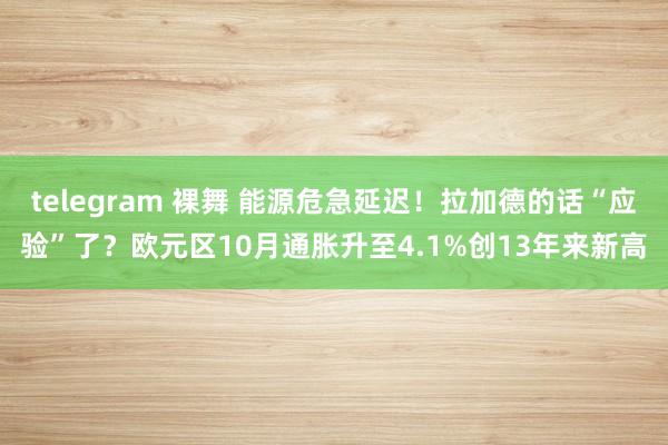 telegram 裸舞 能源危急延迟！拉加德的话“应验”了？欧元区10月通胀升至4.1%创13年来新高