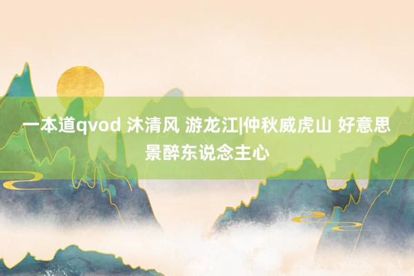 一本道qvod 沐清风 游龙江|仲秋威虎山 好意思景醉东说念主心