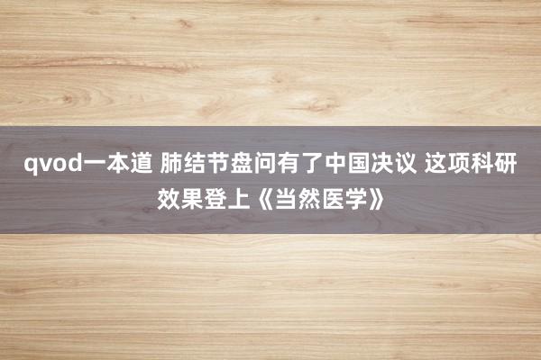 qvod一本道 肺结节盘问有了中国决议 这项科研效果登上《当然医学》
