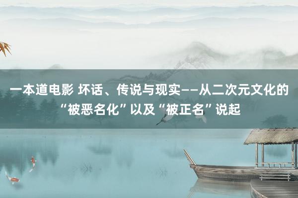 一本道电影 坏话、传说与现实——从二次元文化的“被恶名化”以及“被正名”说起