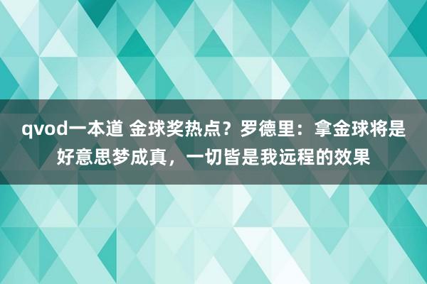 qvod一本道 金球奖热点？罗德里：拿金球将是好意思梦成真，一切皆是我远程的效果