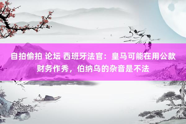 自拍偷拍 论坛 西班牙法官：皇马可能在用公款财务作秀，伯纳乌的杂音是不法