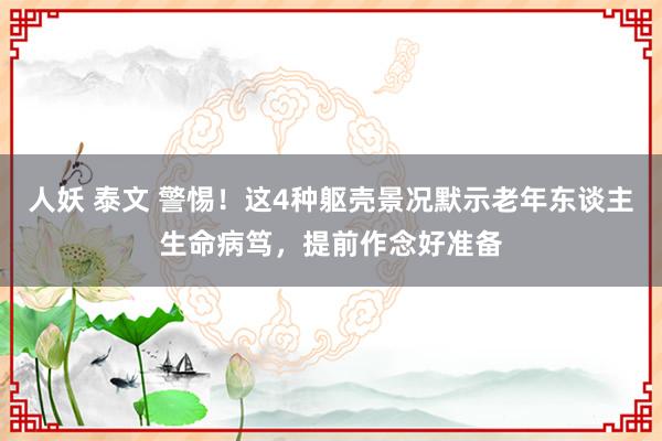 人妖 泰文 警惕！这4种躯壳景况默示老年东谈主生命病笃，提前作念好准备
