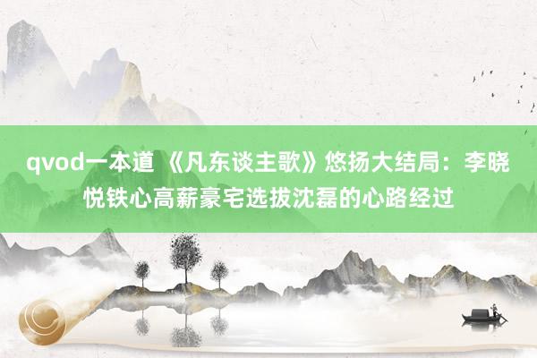 qvod一本道 《凡东谈主歌》悠扬大结局：李晓悦铁心高薪豪宅选拔沈磊的心路经过