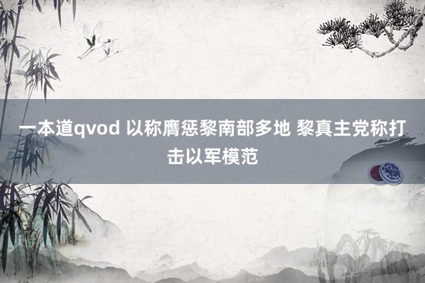 一本道qvod 以称膺惩黎南部多地 黎真主党称打击以军模范
