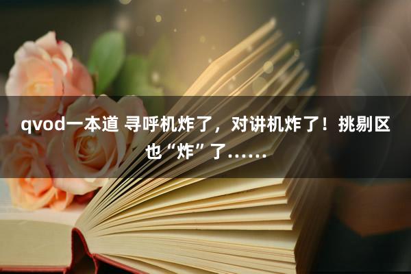 qvod一本道 寻呼机炸了，对讲机炸了！挑剔区也“炸”了……
