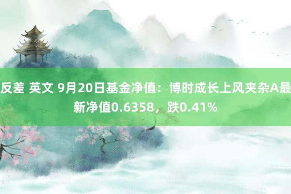 反差 英文 9月20日基金净值：博时成长上风夹杂A最新净值0.6358，跌0.41%