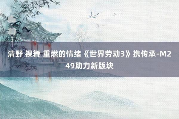 清野 裸舞 重燃的情绪《世界劳动3》携传承-M249助力新版块