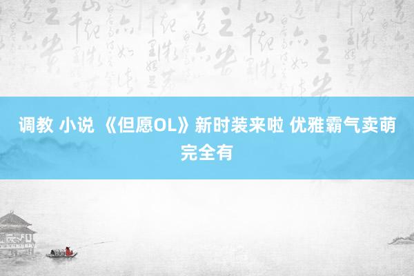 调教 小说 《但愿OL》新时装来啦 优雅霸气卖萌完全有