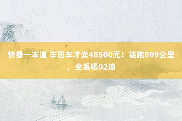 快播一本道 丰田车才卖48500元！能跑899公里，全系喝92油