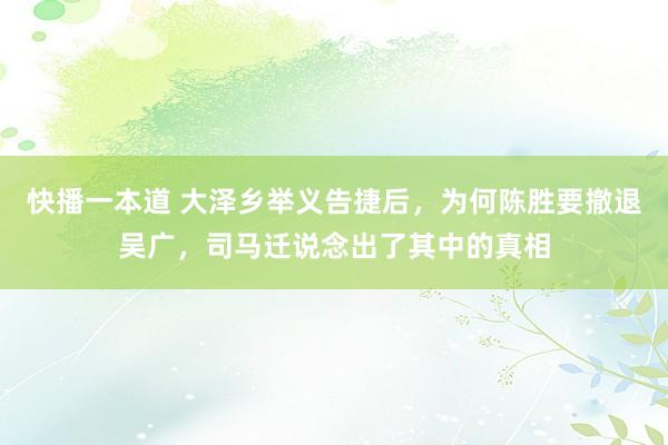 快播一本道 大泽乡举义告捷后，为何陈胜要撤退吴广，司马迁说念出了其中的真相