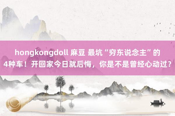 hongkongdoll 麻豆 最坑“穷东说念主”的4种车！开回家今日就后悔，你是不是曾经心动过？