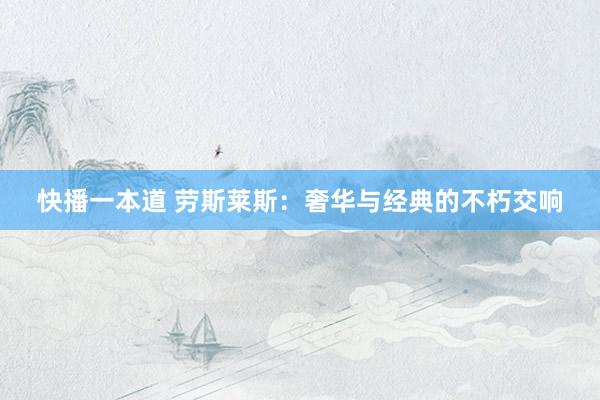 快播一本道 劳斯莱斯：奢华与经典的不朽交响